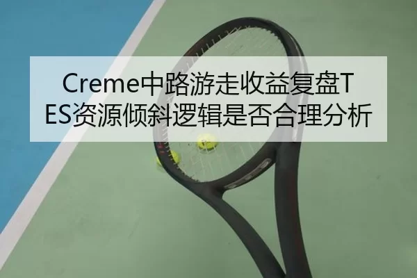 Creme中路游走收益复盘TES资源倾斜逻辑是否合理分析