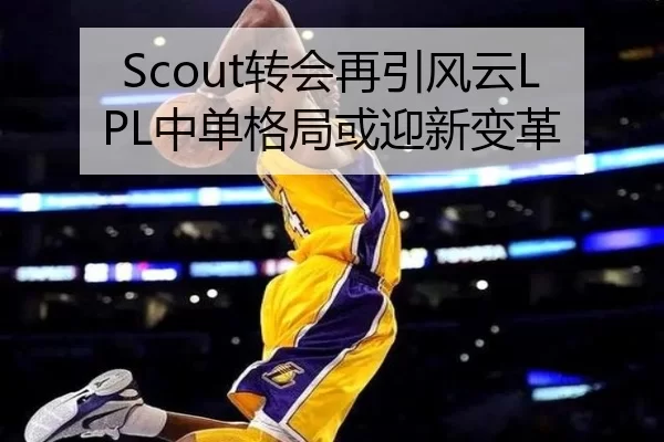 Scout转会再引风云LPL中单格局或迎新变革